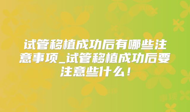 试管移植成功后有哪些注意事项_试管移植成功后要注意些什么!