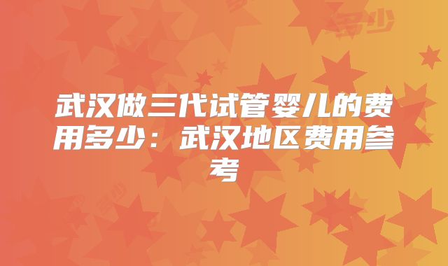 武汉做三代试管婴儿的费用多少：武汉地区费用参考