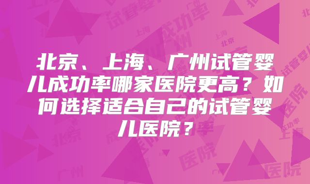 北京、上海、广州试管婴儿成功率哪家医院更高？如何选择适合自己的试管婴儿医院？
