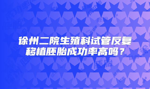 徐州二院生殖科试管反复移植胚胎成功率高吗？