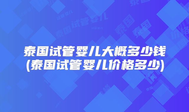 泰国试管婴儿大概多少钱(泰国试管婴儿价格多少)