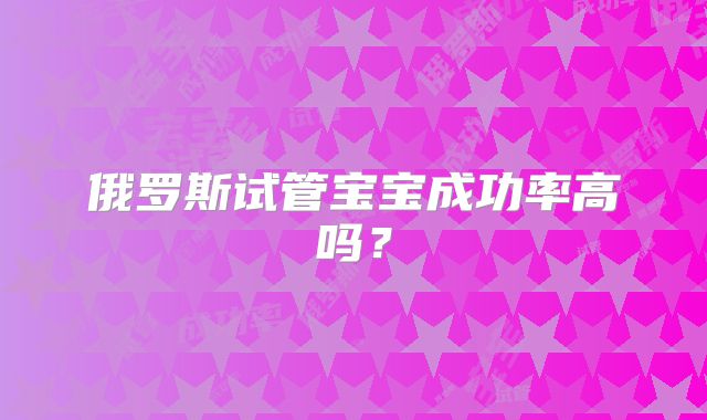 俄罗斯试管宝宝成功率高吗？