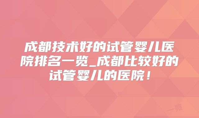 成都技术好的试管婴儿医院排名一览_成都比较好的试管婴儿的医院！