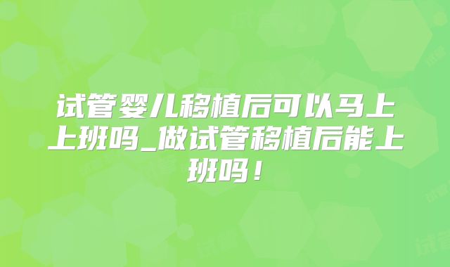 试管婴儿移植后可以马上上班吗_做试管移植后能上班吗！
