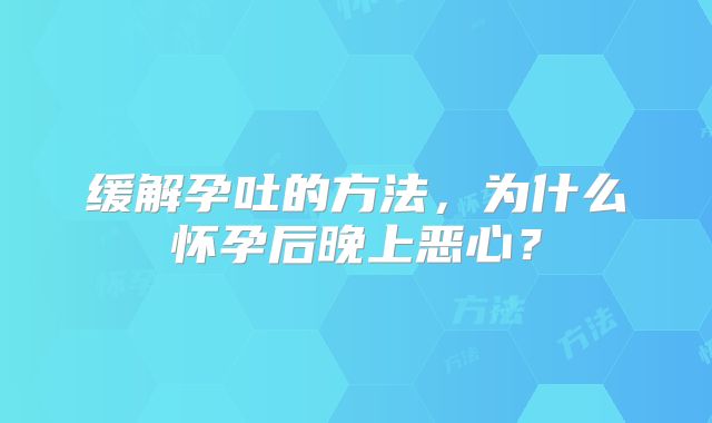 缓解孕吐的方法，为什么怀孕后晚上恶心？