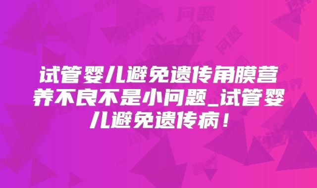 试管婴儿避免遗传角膜营养不良不是小问题_试管婴儿避免遗传病！