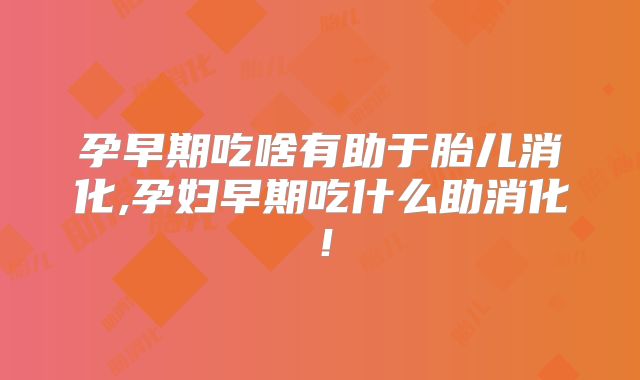 孕早期吃啥有助于胎儿消化,孕妇早期吃什么助消化！