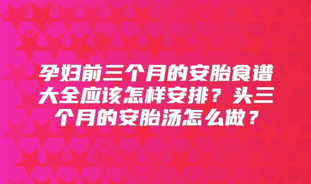 孕妇前三个月的安胎食谱大全应该怎样安排?头三个月的安胎汤怎么做?