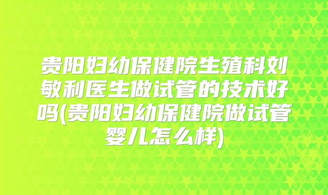 贵阳妇幼保健院生殖科刘敏利医生做试管的技术好吗(贵阳妇幼保健院做试管婴儿怎么样)