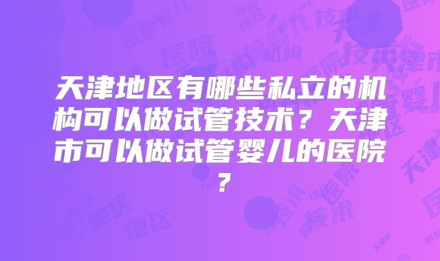 天津地区有哪些私立的机构可以做试管技术？天津市可以做试管婴儿的医院？