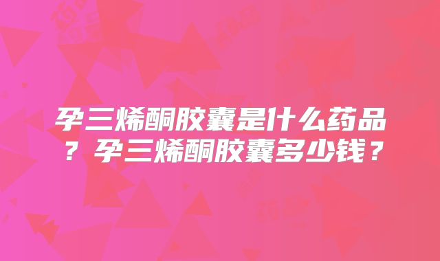 孕三烯酮胶囊是什么药品?孕三烯酮胶囊多少钱?