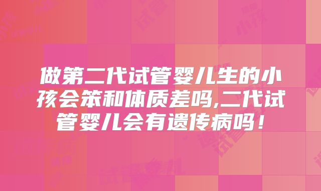做第二代试管婴儿生的小孩会笨和体质差吗,二代试管婴儿会有遗传病吗!