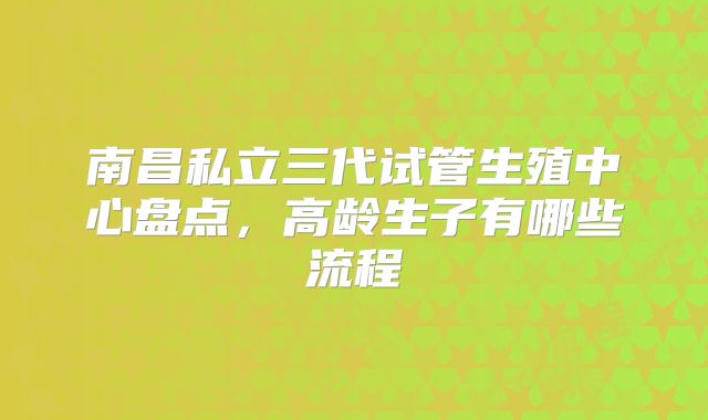南昌私立三代试管生殖中心盘点，高龄生子有哪些流程