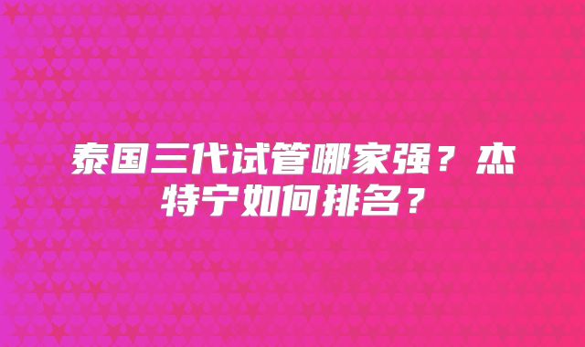 泰国三代试管哪家强？杰特宁如何排名？