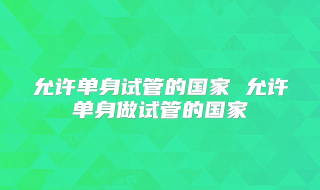 允许单身试管的国家 允许单身做试管的国家