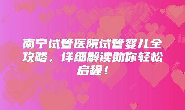 南宁试管医院试管婴儿全攻略，详细解读助你轻松启程！