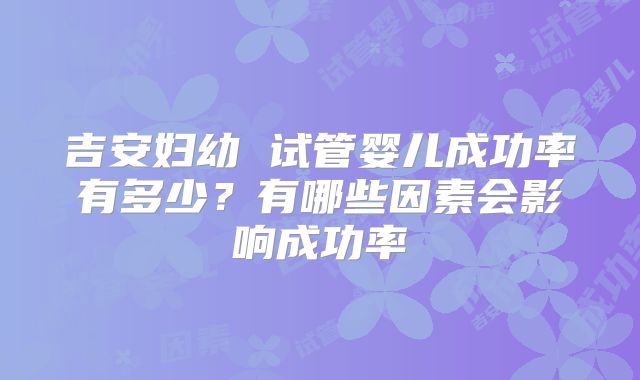 吉安妇幼 试管婴儿成功率有多少？有哪些因素会影响成功率