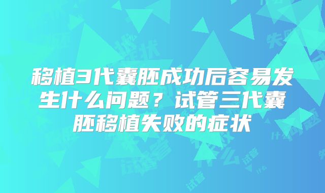 移植3代囊胚成功后容易发生什么问题?试管三代囊胚移植失败的症状