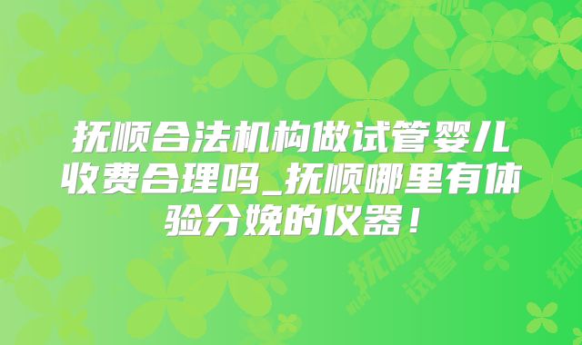 抚顺合法机构做试管婴儿收费合理吗_抚顺哪里有体验分娩的仪器！