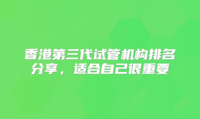 香港第三代试管机构排名分享,适合自己很重要
