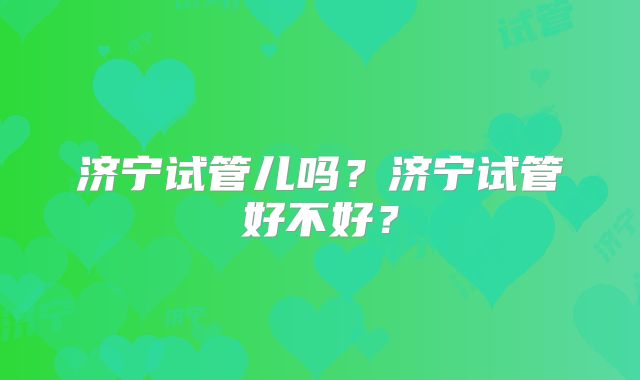 济宁试管儿吗?济宁试管好不好?