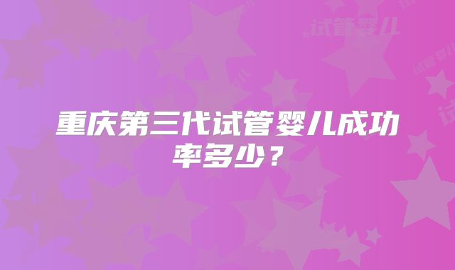 重庆第三代试管婴儿成功率多少？
