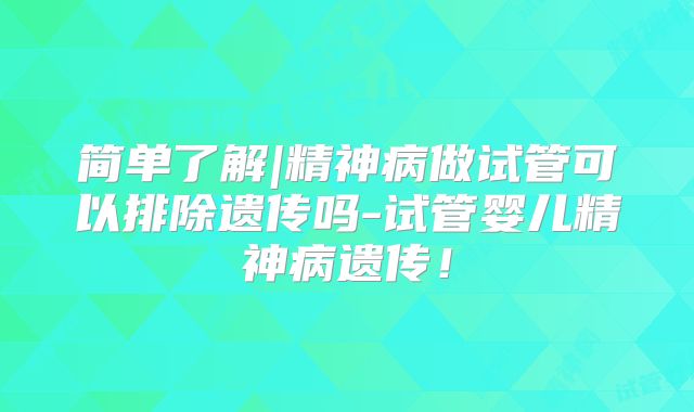 简单了解|精神病做试管可以排除遗传吗-试管婴儿精神病遗传！