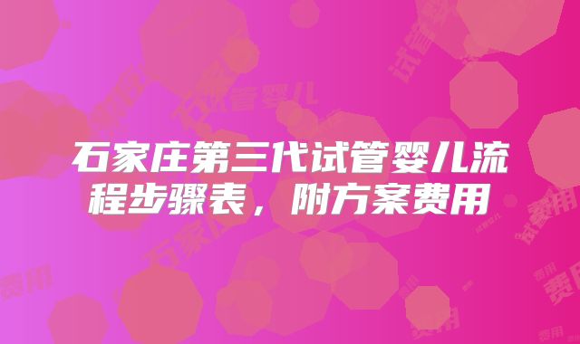 石家庄第三代试管婴儿流程步骤表,附方案费用