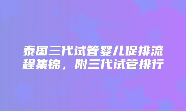 泰国三代试管婴儿促排流程集锦,附三代试管排行