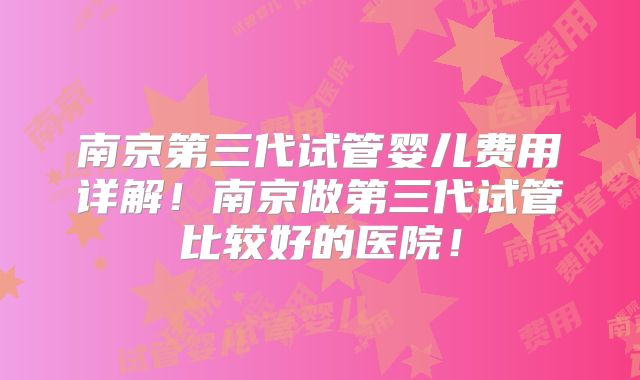 南京第三代试管婴儿费用详解！南京做第三代试管比较好的医院！