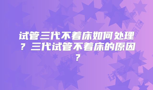 试管三代不着床如何处理？三代试管不着床的原因？