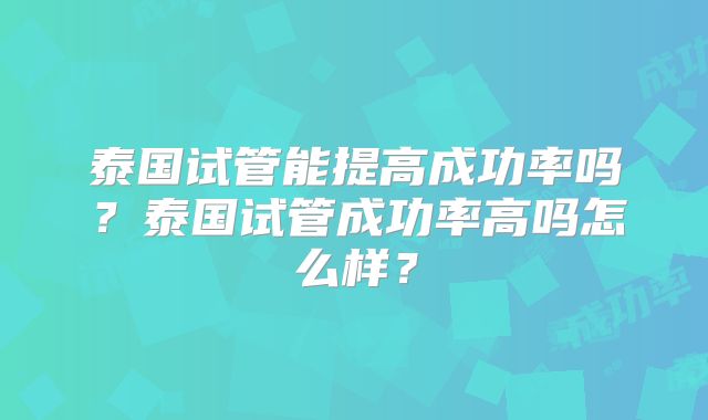 泰国试管能提高成功率吗？泰国试管成功率高吗怎么样？