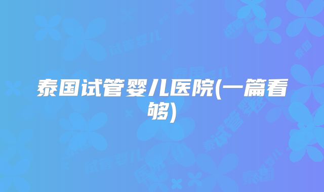 泰国试管婴儿医院(一篇看够)