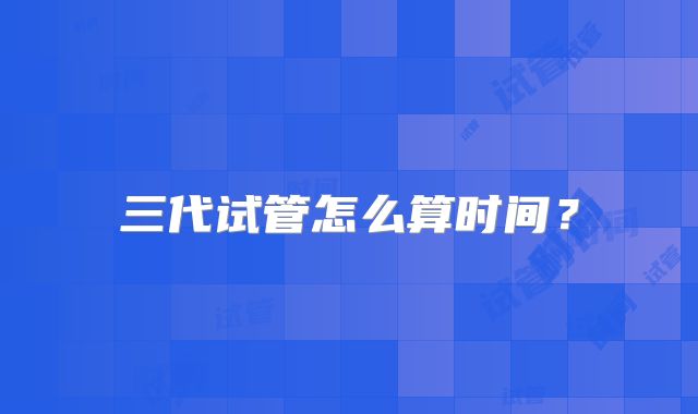 三代试管怎么算时间?