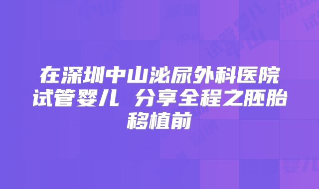 在深圳中山泌尿外科医院试管婴儿 分享全程之胚胎移植前