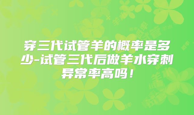 穿三代试管羊的概率是多少-试管三代后做羊水穿刺异常率高吗！