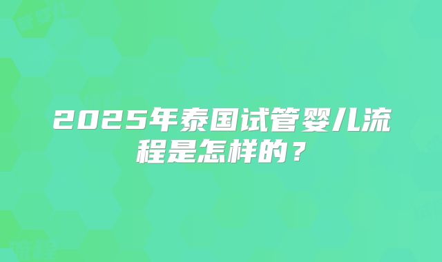 2025年泰国试管婴儿流程是怎样的？
