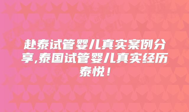 赴泰试管婴儿真实案例分享,泰国试管婴儿真实经历泰悦！