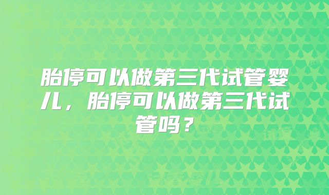 胎停可以做第三代试管婴儿，胎停可以做第三代试管吗？
