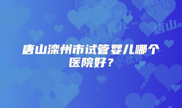 唐山滦州市试管婴儿哪个医院好？
