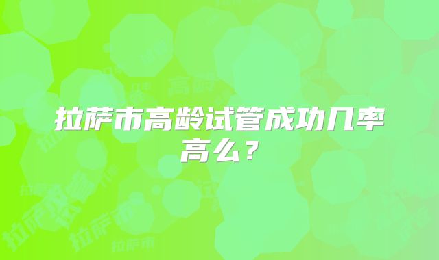 拉萨市高龄试管成功几率高么?