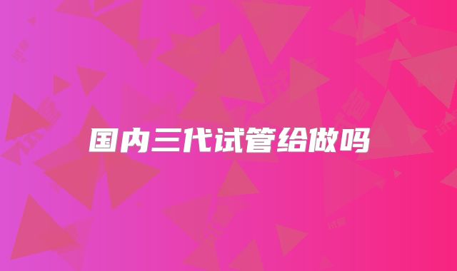 国内三代试管给做吗