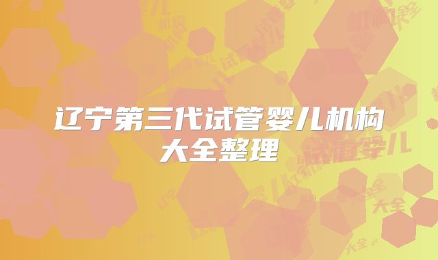 辽宁第三代试管婴儿机构大全整理