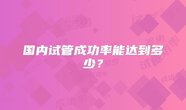 国内试管成功率能达到多少？