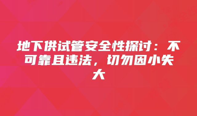 地下供试管安全性探讨：不可靠且违法，切勿因小失大
