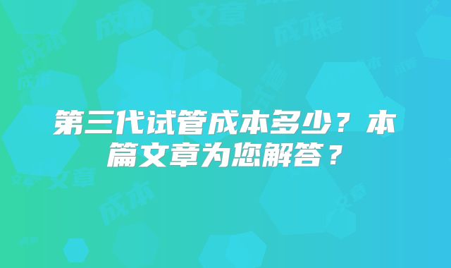 第三代试管成本多少？本篇文章为您解答？