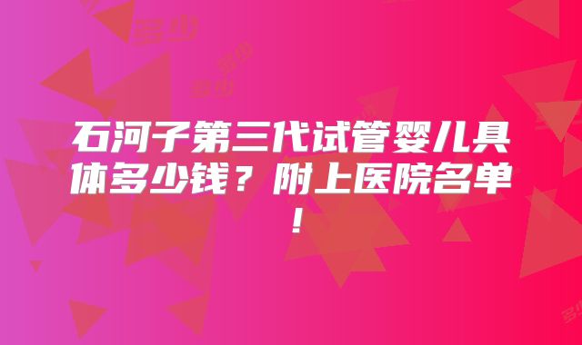 石河子第三代试管婴儿具体多少钱?附上医院名单!