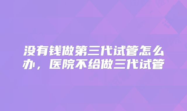没有钱做第三代试管怎么办,医院不给做三代试管