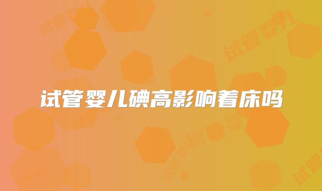 试管婴儿碘高影响着床吗