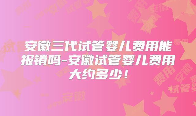 安徽三代试管婴儿费用能报销吗-安徽试管婴儿费用大约多少！